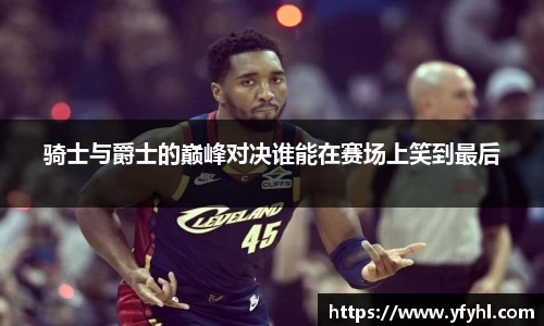 骑士与爵士的巅峰对决谁能在赛场上笑到最后