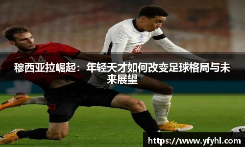 穆西亚拉崛起：年轻天才如何改变足球格局与未来展望