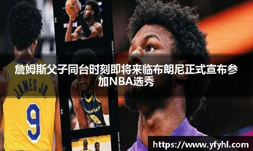 詹姆斯父子同台时刻即将来临布朗尼正式宣布参加NBA选秀