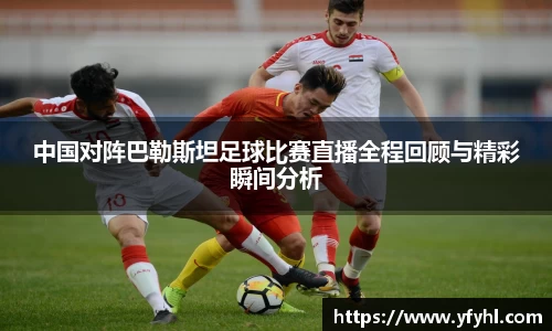 中国对阵巴勒斯坦足球比赛直播全程回顾与精彩瞬间分析