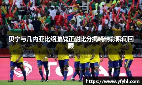 贝宁与几内亚比绍激战正酣比分揭晓精彩瞬间回顾