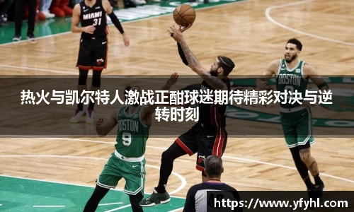 热火与凯尔特人激战正酣球迷期待精彩对决与逆转时刻